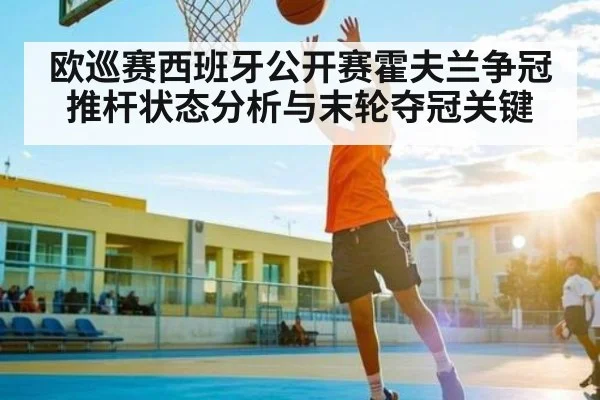 欧巡赛西班牙公开赛霍夫兰争冠推杆状态分析与末轮夺冠关键