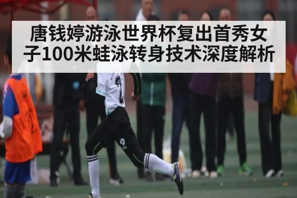 唐钱婷游泳世界杯复出首秀女子100米蛙泳转身技术深度解析