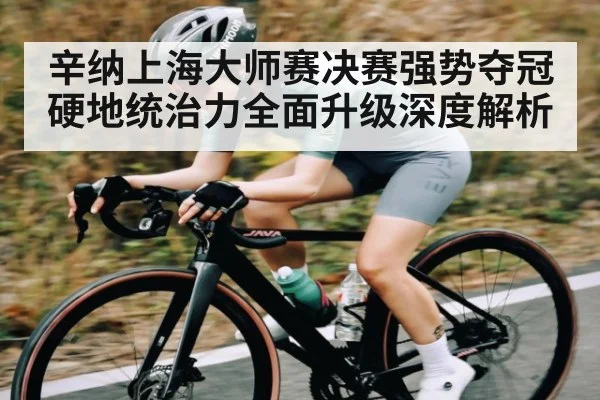 辛纳上海大师赛决赛强势夺冠 硬地统治力全面升级深度解析
