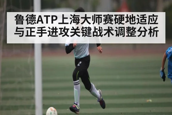 鲁德ATP上海大师赛硬地适应与正手进攻关键战术调整分析