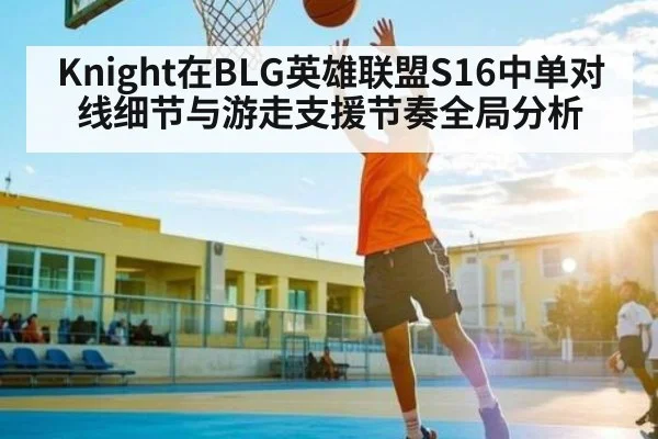 Knight在BLG英雄联盟S16中单对线细节与游走支援节奏全局分析