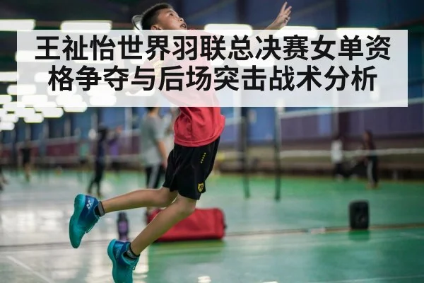 王祉怡世界羽联总决赛女单资格争夺与后场突击战术分析