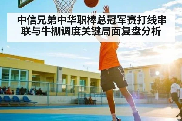 中信兄弟中华职棒总冠军赛打线串联与牛棚调度关键局面复盘分析